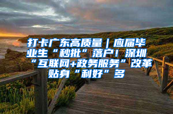 打卡广东高质量｜应届毕业生“秒批”落户！深圳“互联网+政务服务”改革贴身“利好”多