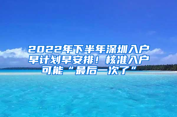 2022年下半年深圳入户早计划早安排！核准入户可能“最后一次了”