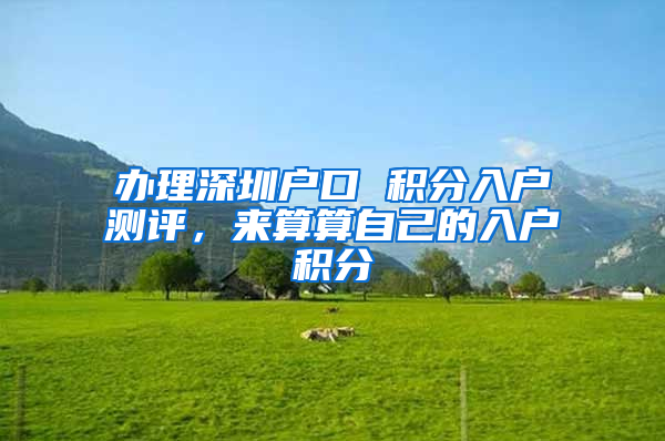 办理深圳户口 积分入户测评，来算算自己的入户积分