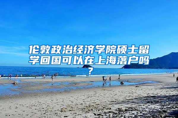 伦敦政治经济学院硕士留学回国可以在上海落户吗？