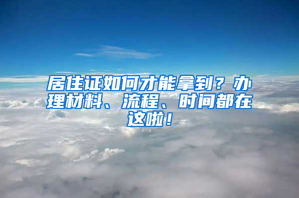 居住证如何才能拿到？办理材料、流程、时间都在这啦！
