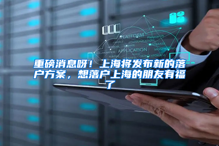 重磅消息呀！上海将发布新的落户方案，想落户上海的朋友有福了