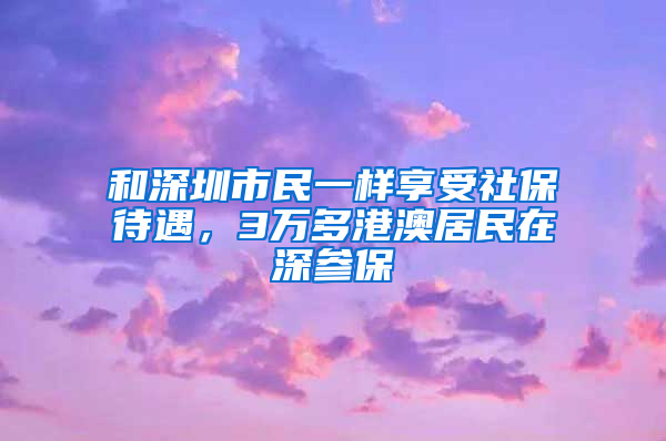 和深圳市民一样享受社保待遇，3万多港澳居民在深参保