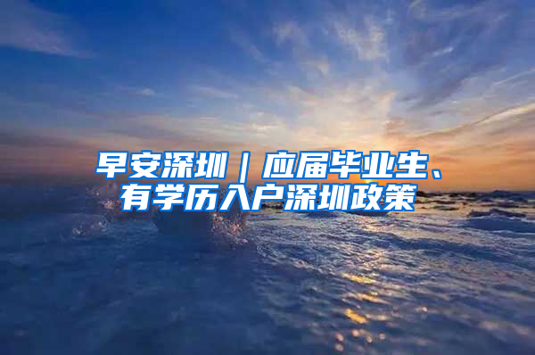 早安深圳｜应届毕业生、有学历入户深圳政策