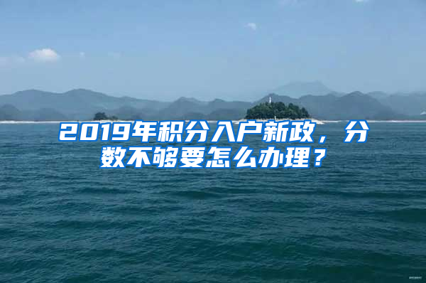 2019年积分入户新政，分数不够要怎么办理？