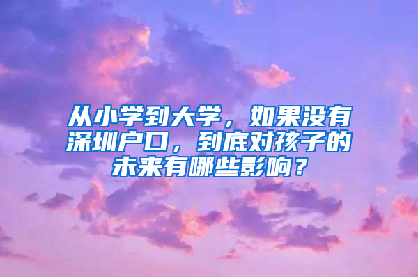 从小学到大学，如果没有深圳户口，到底对孩子的未来有哪些影响？