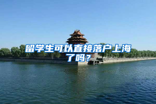 留学生可以直接落户上海了吗？