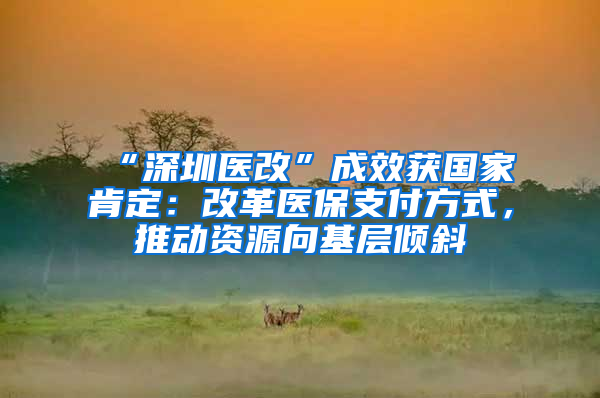 “深圳医改”成效获国家肯定：改革医保支付方式，推动资源向基层倾斜