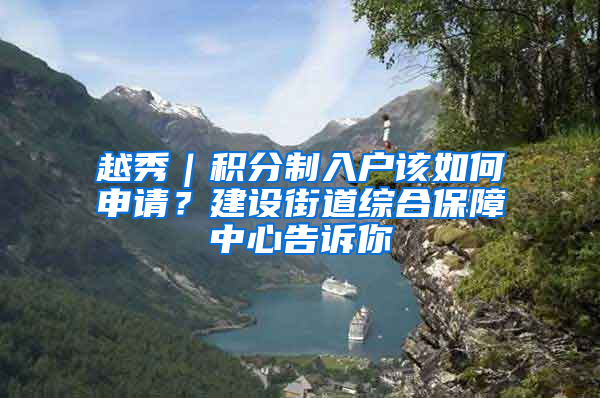 越秀｜积分制入户该如何申请？建设街道综合保障中心告诉你