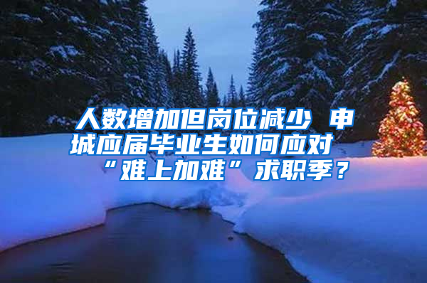 人数增加但岗位减少 申城应届毕业生如何应对“难上加难”求职季？