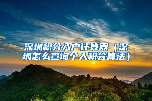 深圳积分入户计算器（深圳怎么查询个人积分算法）