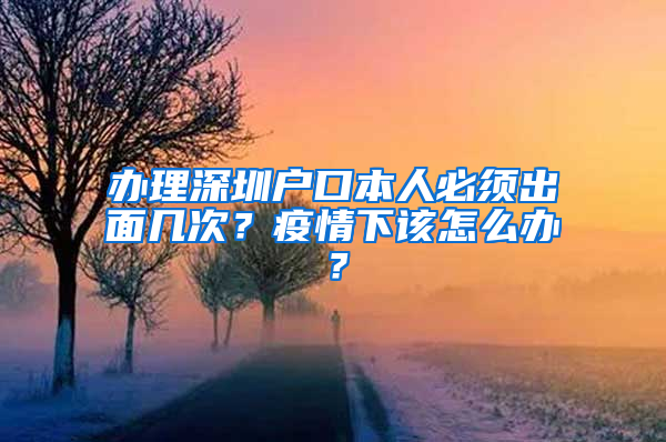 办理深圳户口本人必须出面几次？疫情下该怎么办？