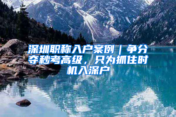 深圳职称入户案例｜争分夺秒考高级，只为抓住时机入深户