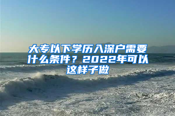 大专以下学历入深户需要什么条件？2022年可以这样子做