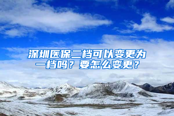 深圳医保二档可以变更为一档吗？要怎么变更？