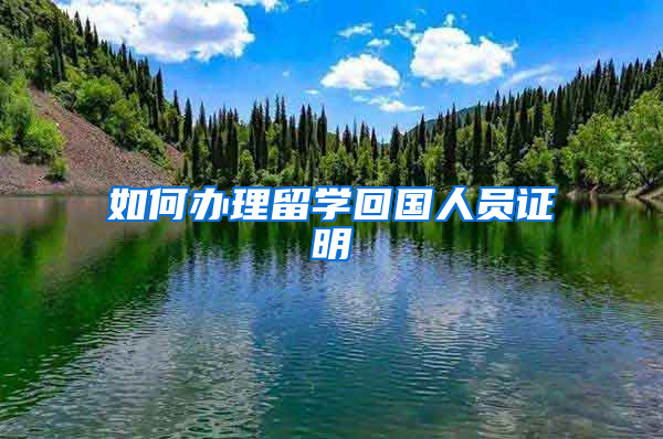 如何办理留学回国人员证明