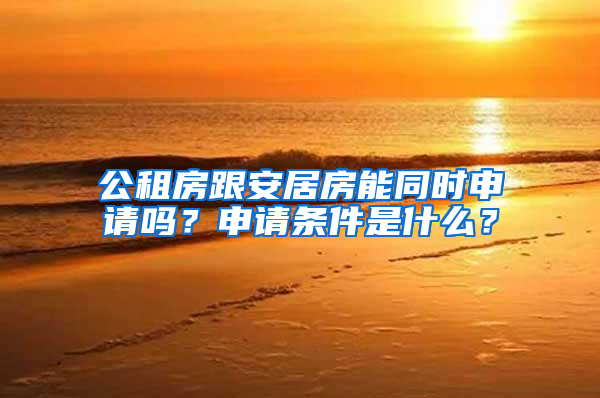 公租房跟安居房能同时申请吗？申请条件是什么？