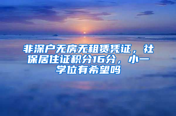 非深户无房无租赁凭证，社保居住证积分16分，小一学位有希望吗