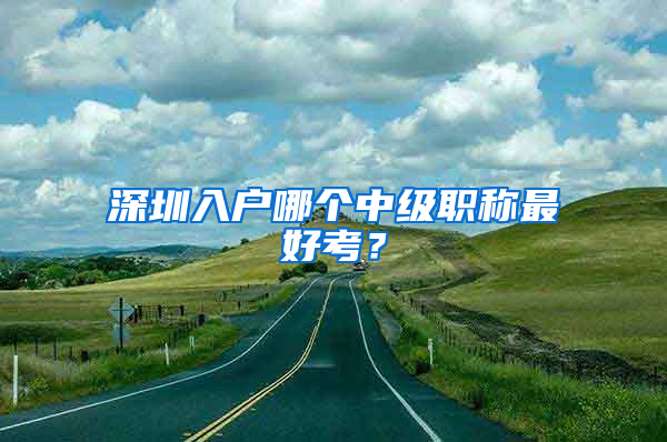 深圳入户哪个中级职称最好考？