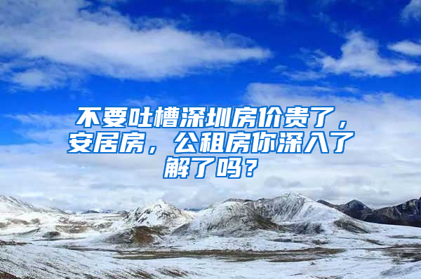 不要吐槽深圳房价贵了，安居房，公租房你深入了解了吗？