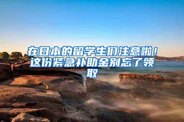在日本的留学生们注意啦！这份紧急补助金别忘了领取
