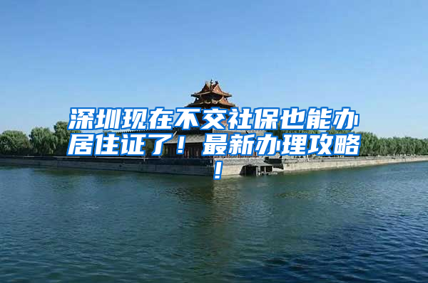 深圳现在不交社保也能办居住证了！最新办理攻略！