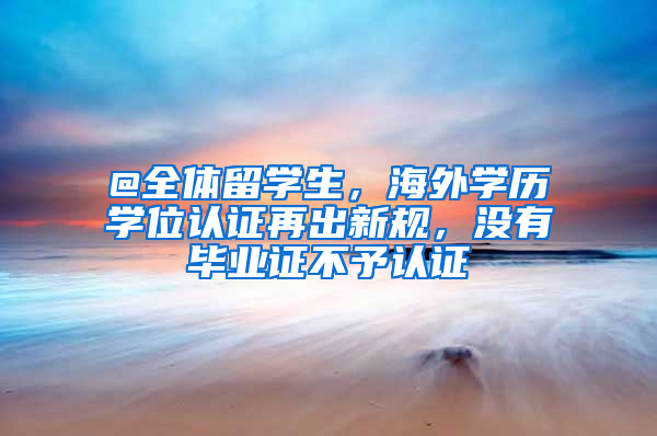 @全体留学生，海外学历学位认证再出新规，没有毕业证不予认证