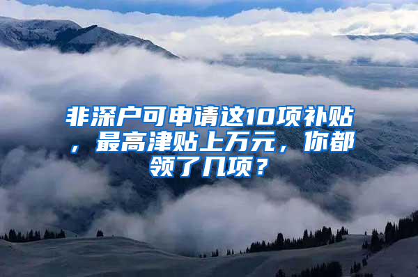 非深户可申请这10项补贴，最高津贴上万元，你都领了几项？