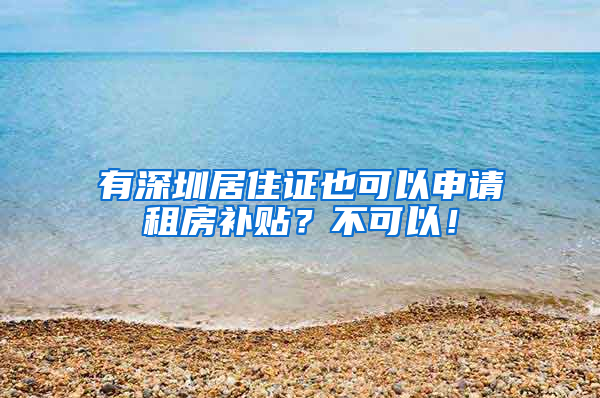 有深圳居住证也可以申请租房补贴？不可以！