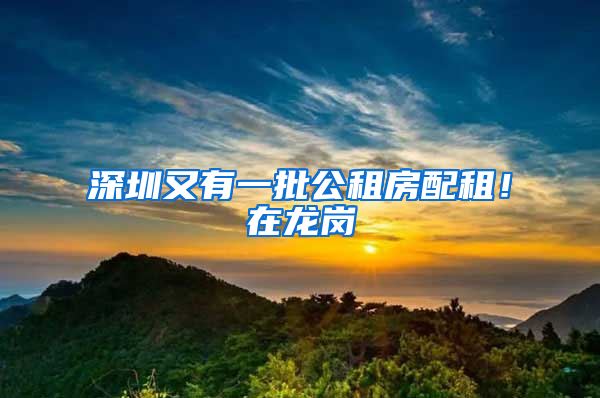 深圳又有一批公租房配租！在龙岗