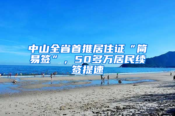 中山全省首推居住证“简易签”，50多万居民续签提速