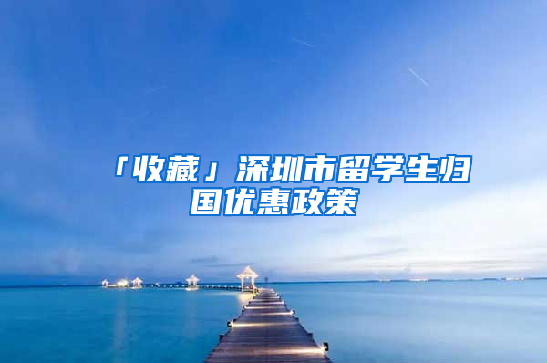 「收藏」深圳市留学生归国优惠政策