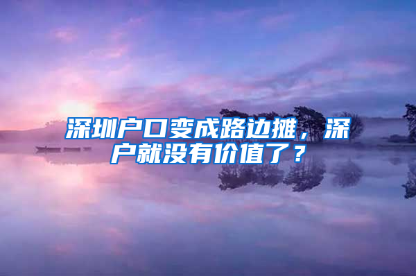 深圳户口变成路边摊，深户就没有价值了？