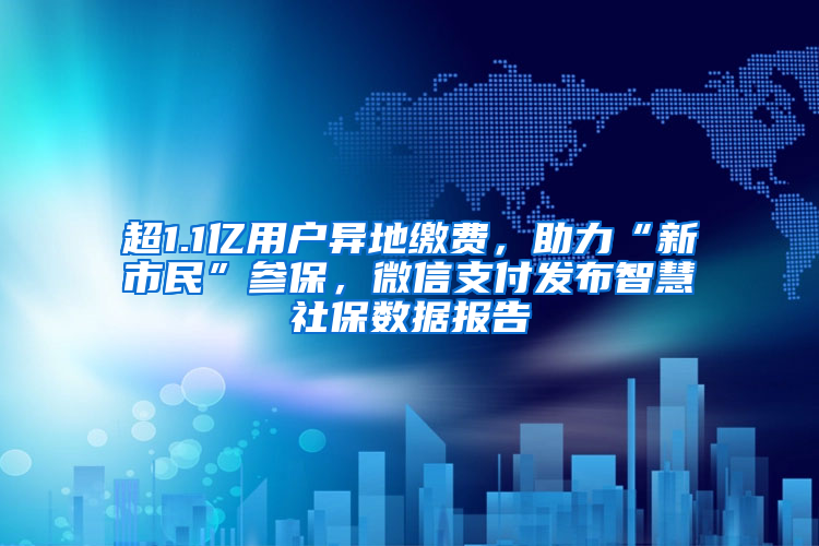 超1.1亿用户异地缴费，助力“新市民”参保，微信支付发布智慧社保数据报告