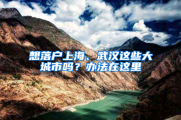 想落户上海、武汉这些大城市吗？办法在这里