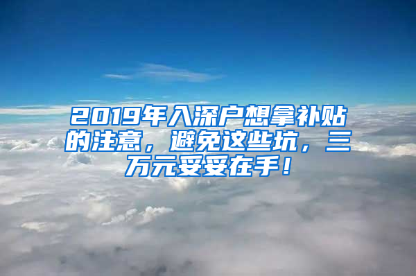 2019年入深户想拿补贴的注意，避免这些坑，三万元妥妥在手！