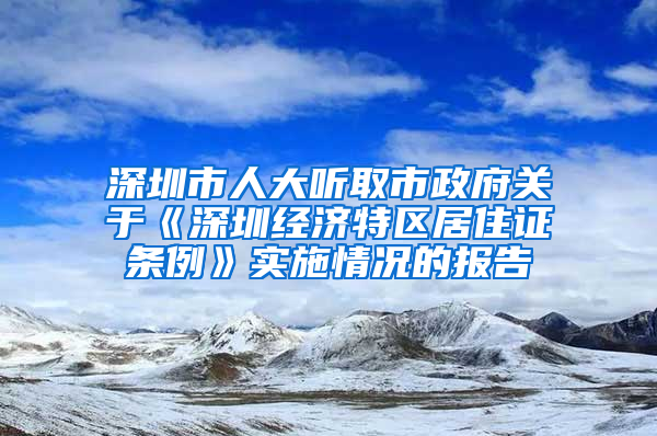 深圳市人大听取市政府关于《深圳经济特区居住证条例》实施情况的报告