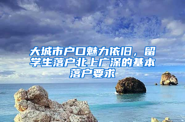 大城市户口魅力依旧，留学生落户北上广深的基本落户要求