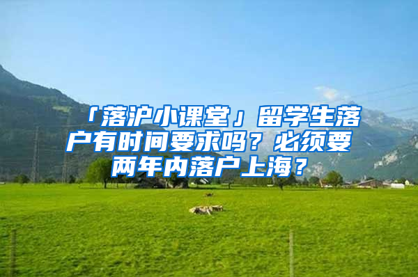 「落沪小课堂」留学生落户有时间要求吗？必须要两年内落户上海？