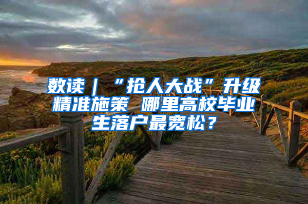 数读｜“抢人大战”升级精准施策 哪里高校毕业生落户最宽松？