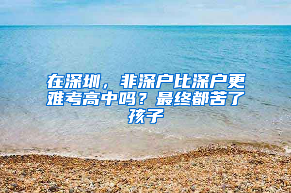 在深圳，非深户比深户更难考高中吗？最终都苦了孩子