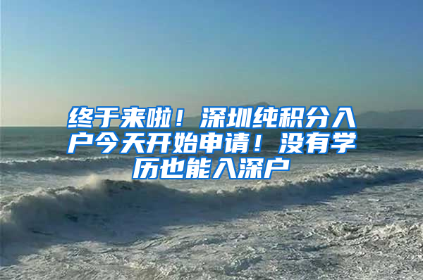 终于来啦！深圳纯积分入户今天开始申请！没有学历也能入深户