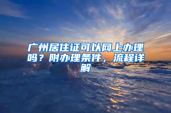 广州居住证可以网上办理吗？附办理条件，流程详解