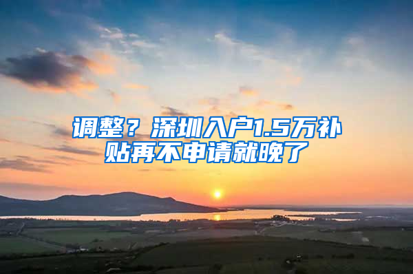 调整？深圳入户1.5万补贴再不申请就晚了