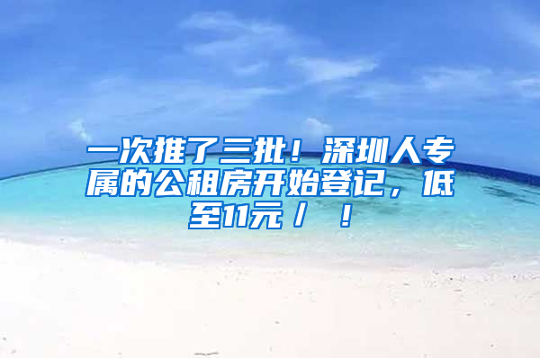 一次推了三批！深圳人专属的公租房开始登记，低至11元／㎡！