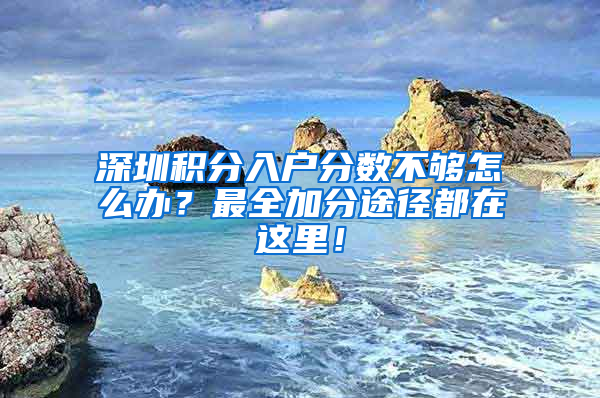 深圳积分入户分数不够怎么办？最全加分途径都在这里！