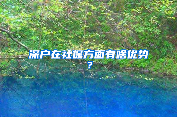 深户在社保方面有啥优势？