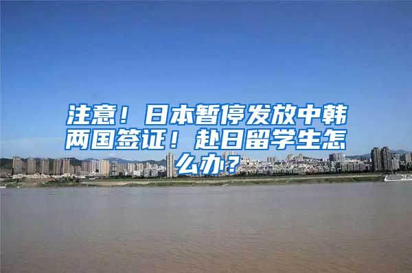 注意！日本暂停发放中韩两国签证！赴日留学生怎么办？