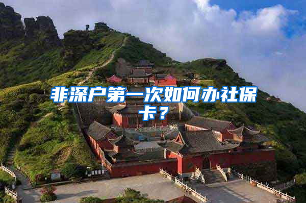 非深户第一次如何办社保卡？