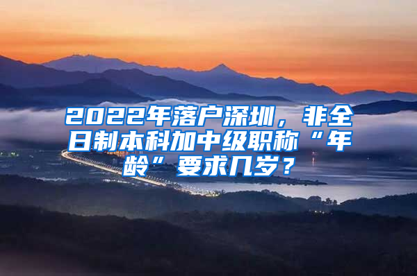 2022年落户深圳，非全日制本科加中级职称“年龄”要求几岁？
